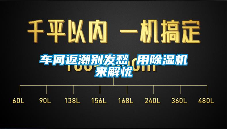 车间返潮别发愁 用除湿机来解忧