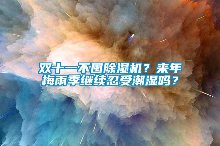 双十一不囤除湿机？来年梅雨季继续忍受潮湿吗？