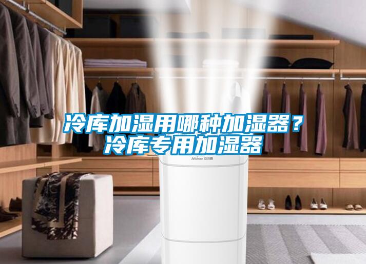 冷库加湿用哪种加湿器？冷库专用加湿器