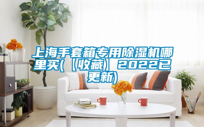 上海手套箱专用除湿机哪里买(【收藏】2022已更新)