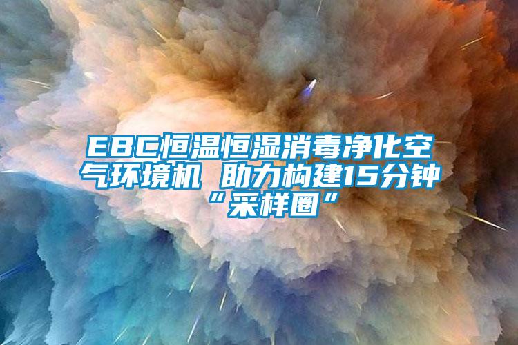 EBC恒温恒湿消毒净化空气环境机 助力构建15分钟“采样圈”