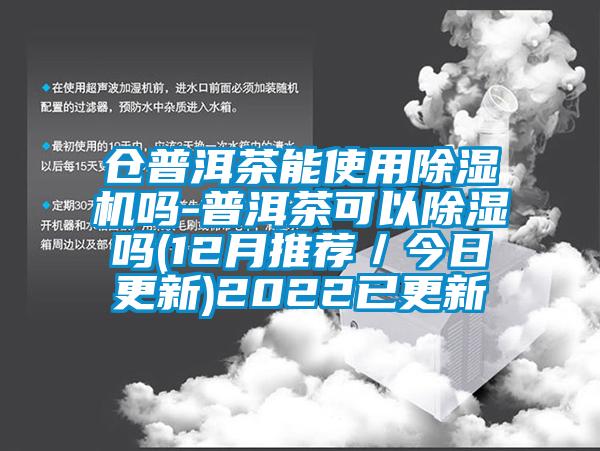 仓普洱茶能使用除湿机吗-普洱茶可以除湿吗(12月推荐／今日更新)2022已更新