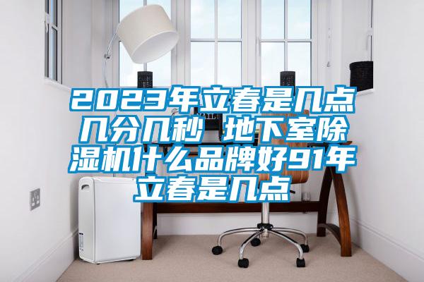 2023年立春是几点几分几秒 地下室除湿机什么品牌好91年立春是几点