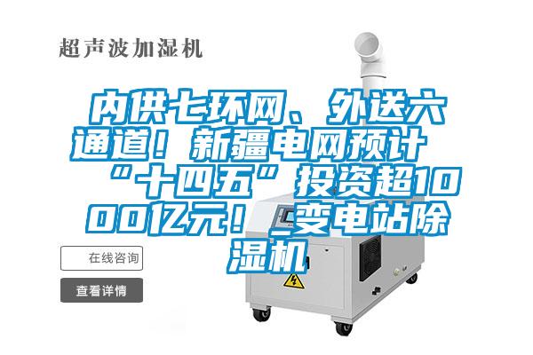 内供七环网、外送六通道！新疆电网预计“十四五”投资超1000亿元！_变电站除湿机