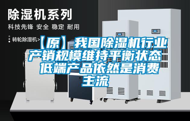 【原】我国除湿机行业产销规模维持平衡状态 低端产品依然是消费主流