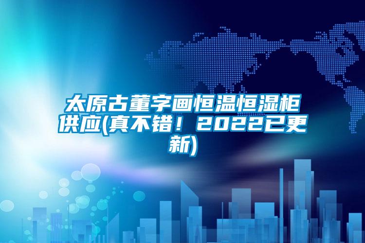 太原古董字画恒温恒湿柜供应(真不错！2022已更新)