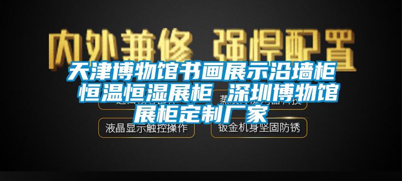 天津博物馆书画展示沿墙柜 恒温恒湿展柜 东莞博物馆展柜定制厂家