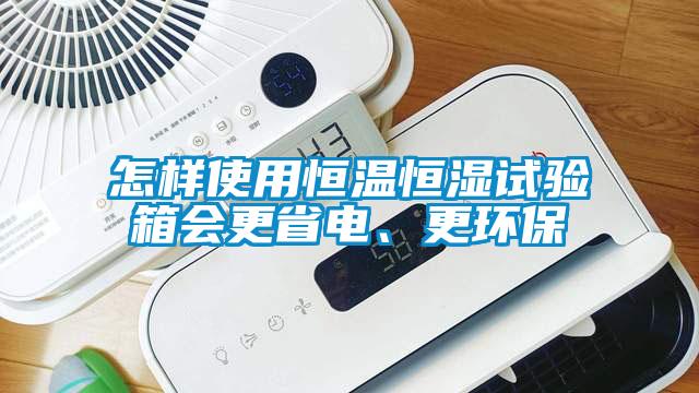 怎样使用恒温恒湿试验箱会更省电、更环保