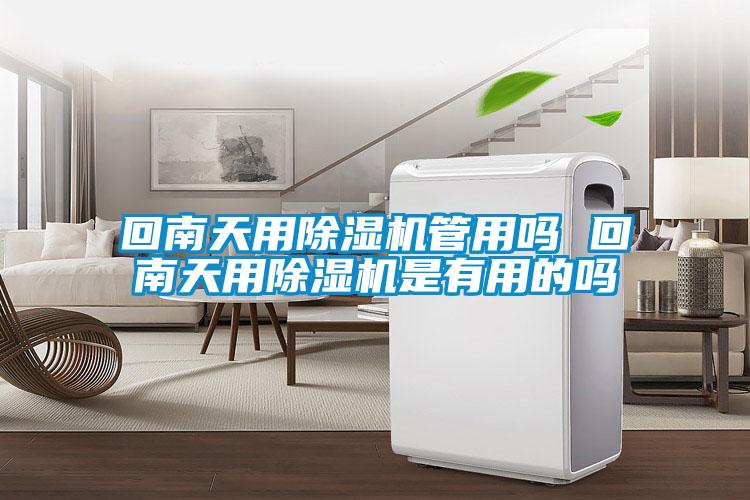 回南天用除湿机管用吗 回南天用除湿机是有用的吗