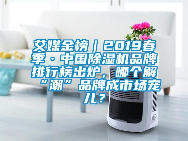 艾媒金榜｜2019春季·中国除湿机品牌排行榜出炉，哪个解“潮”品牌成市场宠儿？