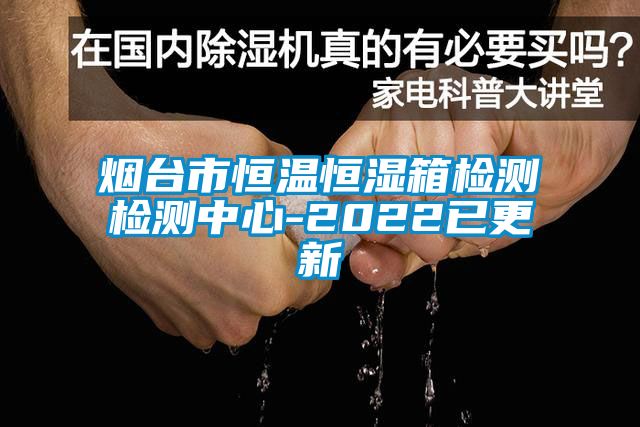 烟台市恒温恒湿箱检测检测中心-2022已更新