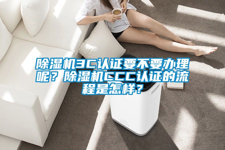 除湿机3C认证要不要办理呢？除湿机CCC认证的流程是怎样？