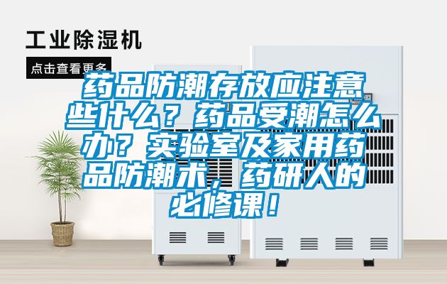 药品防潮存放应注意些什么？药品受潮怎么办？实验室及家用药品防潮术，药研人的必修课！