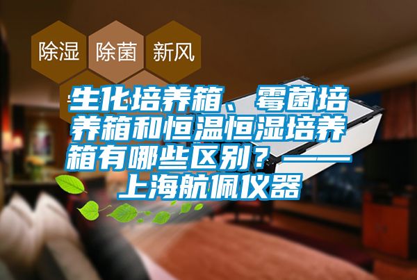 生化培养箱、霉菌培养箱和恒温恒湿培养箱有哪些区别？——上海航佩仪器