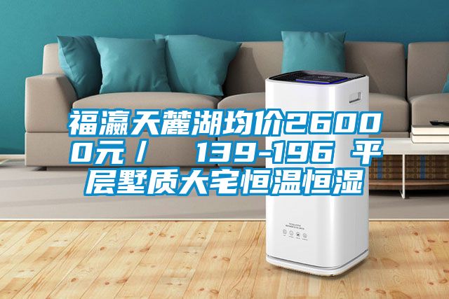 福瀛天麓湖均价26000元／㎡ 139-196㎡平层墅质大宅恒温恒湿