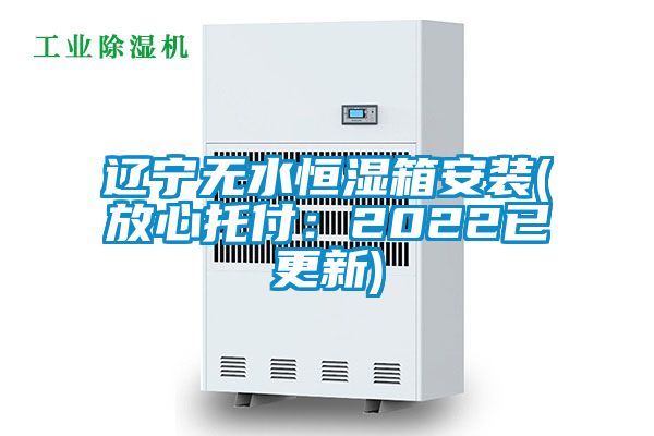 辽宁无水恒湿箱安装(放心托付：2022已更新)