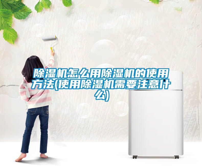 除湿机怎么用除湿机的使用方法(使用除湿机需要注意什么)