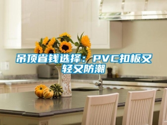 企业新闻吊顶省钱选择：PVC扣板又轻又防潮