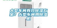 大型车间有效除湿方案？大型车间用除湿机