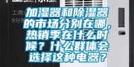 加湿器和除湿器的市场分别在哪，热销季在什么时候？什么群体会选择这种电器？