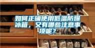 如何正确使用低温防爆冰箱，又有哪些注意事项呢？