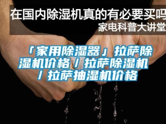 企业新闻「家用除湿器」拉萨除湿机价格／拉萨除湿机／拉萨抽湿机价格