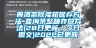 普洱茶除湿箱保存方法-普洱茶整箱存放方法(28日更新／今日图文)2022已更新