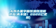 太原古董字画恒温恒湿柜供应(真不错！2022已更新)