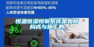 恒温恒湿恒氧系统是如何构成与施工的