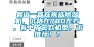 最近一直在挑选除湿机，价格在700左右，看中了三款机型，求推荐！？