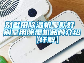 企业新闻别墅用除湿机哪款好 别墅用除湿机品牌介绍【详解】