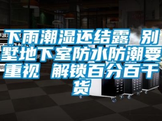 企业新闻下雨潮湿还结露 别墅地下室防水防潮要重视 解锁百分百干货