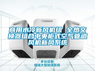 企业新闻商用水冷新风机组 全热交换器组合中央柜式空气管道风机新风系统