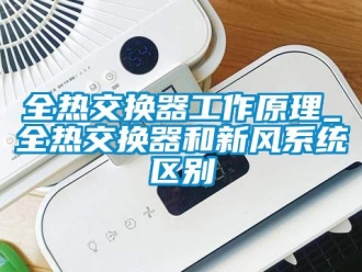 企业新闻全热交换器工作原理_全热交换器和新风系统区别