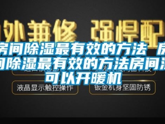 行业新闻房间除湿最有效的方法 房间除湿最有效的方法房间湿可以开暖机