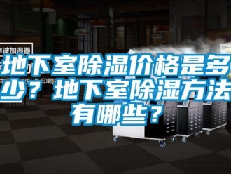 企业新闻地下室除湿价格是多少？地下室除湿方法有哪些？