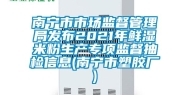 南宁市市场监督管理局发布2021年鲜湿米粉生产专项监督抽检信息(南宁市塑胶厂)