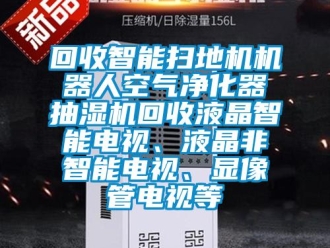 企业新闻回收智能扫地机机器人空气净化器抽湿机回收液晶智能电视、液晶非智能电视、显像管电视等