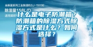 什么是电子防潮箱？防潮箱的除湿方式除湿方式是什么？如何选择？