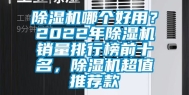 除湿机哪个好用？2022年除湿机销量排行榜前十名，除湿机超值推荐款