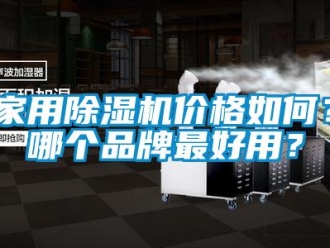 企业新闻家用除湿机价格如何？哪个品牌最好用？