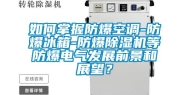 如何掌握防爆空调-防爆冰箱-防爆除湿机等防爆电气发展前景和展望？