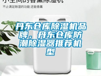 企业新闻丹东仓库除湿机品牌，丹东仓库防潮除湿器推荐机型