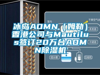 企业新闻冰岛AOMN（姆勒）香港公司与Mautilus签订20万台AOMN除湿机