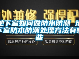 企业新闻地下室如何做防水防潮 地下室防水防潮处理方法有哪些