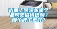 市面上除湿机哪个品牌更值得信赖？哪个牌子更好？