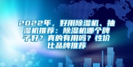 2022年，好用除湿机、抽湿机推荐：除湿机哪个牌子好？真的有用吗？性价比品牌推荐