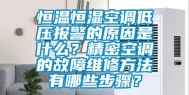 恒温恒湿空调低压报警的原因是什么？精密空调的故障维修方法有哪些步骤？